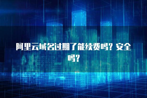 阿里云域名过期了能续费吗?安全吗?
