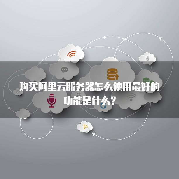 购买阿里云服务器怎么使用最好的功能是什么?