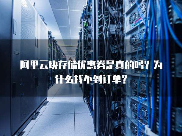 阿里云块存储优惠券是真的吗?为什么找不到订单?