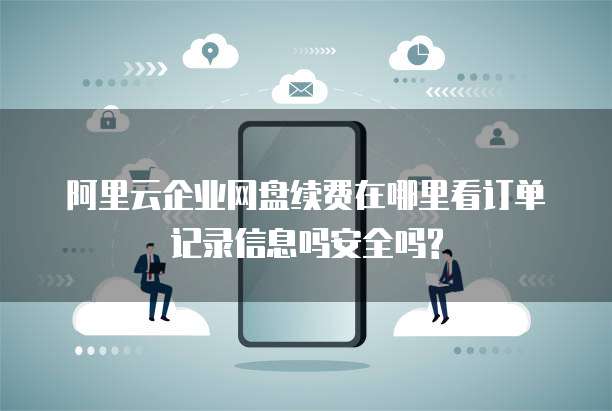 阿里云企业网盘续费在哪里看订单记录信息吗安全吗?