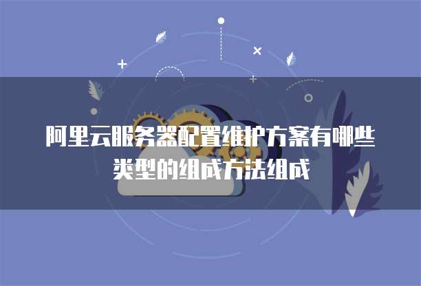 阿里云服务器配置维护方案有哪些类型的组成方法组成