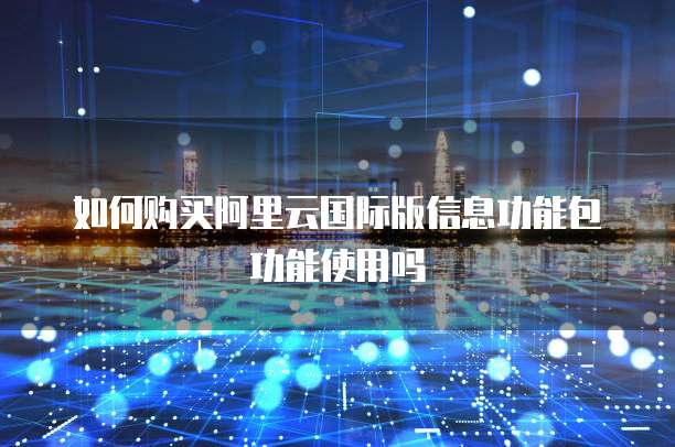 如何购买阿里云国际版信息功能包功能使用吗