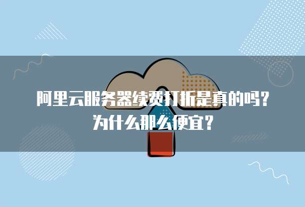 阿里云服务器续费打折是真的吗?为什么那么便宜?