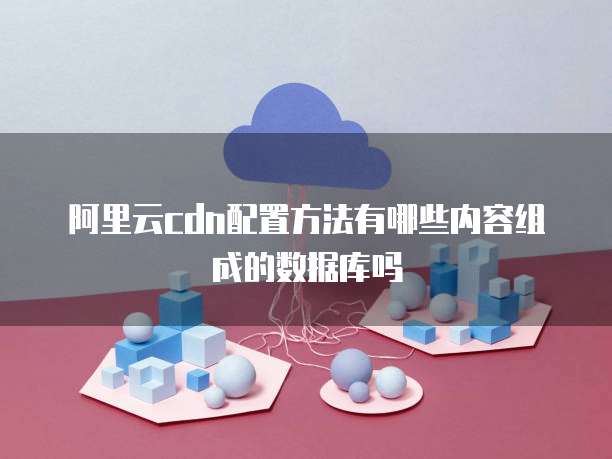 阿里云cdn配置方法有哪些内容组成的数据库吗