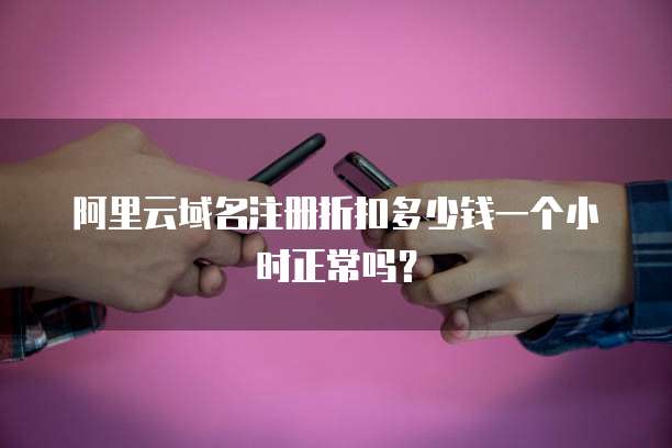 阿里云域名注册折扣多少钱一个小时正常吗?