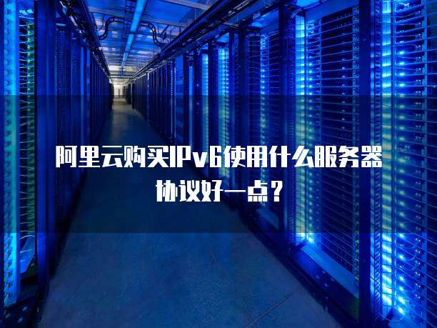 阿里云购买IPv6使用什么服务器协议好一点?