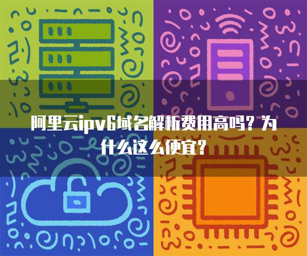 阿里云ipv6域名解析费用高吗?为什么这么便宜?