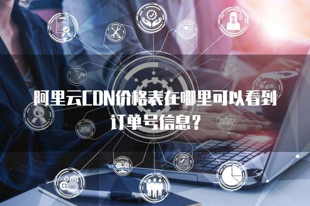 阿里云CDN价格表在哪里可以看到订单号信息?
