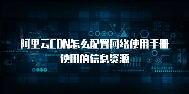 阿里云CDN怎么配置网络使用手册使用的信息资源