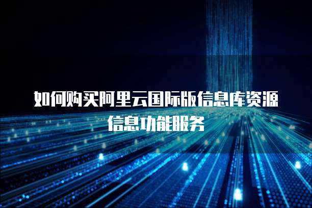 如何购买阿里云国际版信息库资源信息功能服务