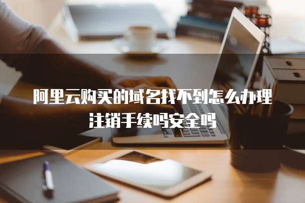 阿里云购买的域名找不到怎么办理注销手续吗安全吗