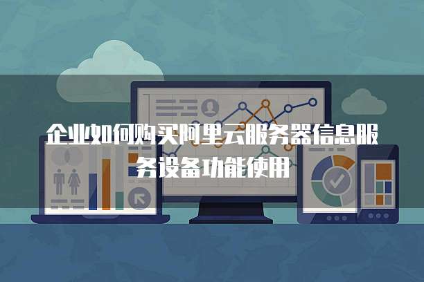 企业如何购买阿里云服务器信息服务设备功能使用
