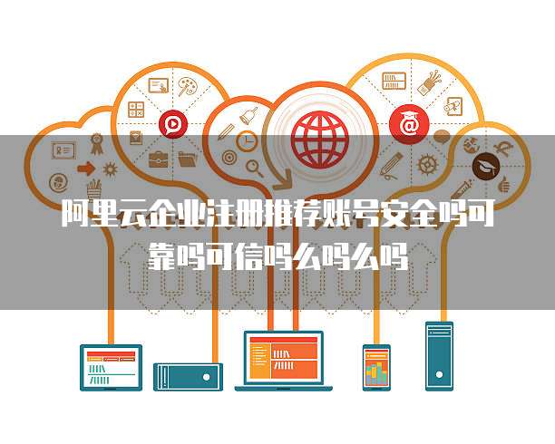 阿里云企业注册推荐账号安全吗可靠吗可信吗么吗么吗