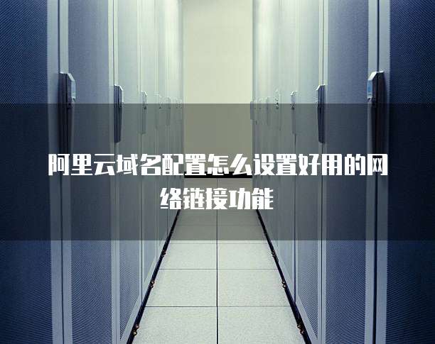 阿里云域名配置怎么设置好用的网络链接功能