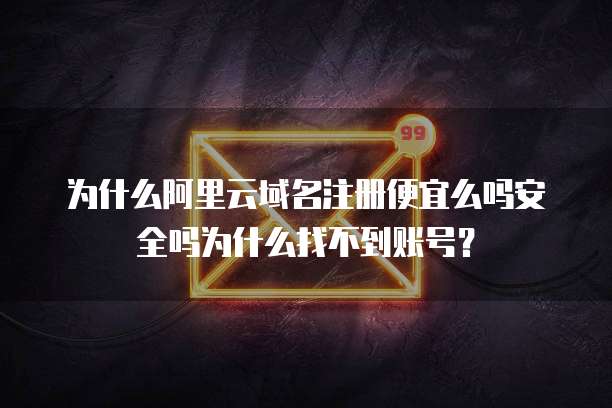 为什么阿里云域名注册便宜么吗安全吗为什么找不到账号?