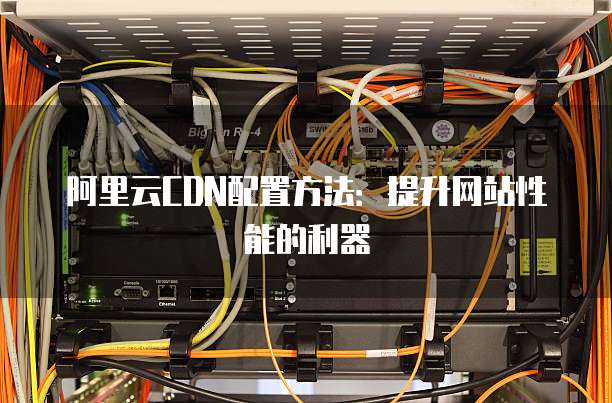 阿里云CDN配置方法:提升网站性能的利器