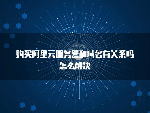 购买阿里云服务器和域名有关系吗怎么解决