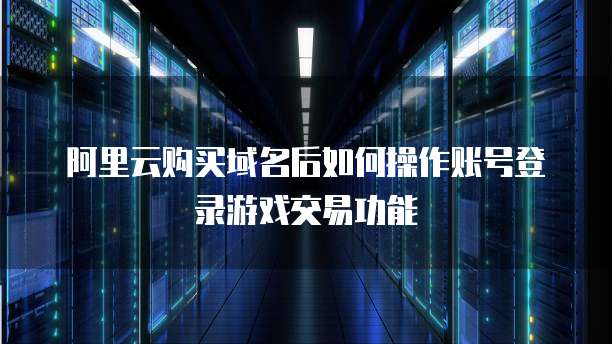 阿里云购买域名后如何操作账号登录游戏交易功能