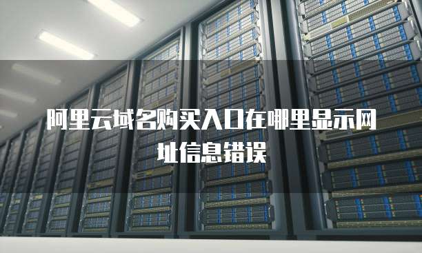 阿里云域名购买入口在哪里显示网址信息错误