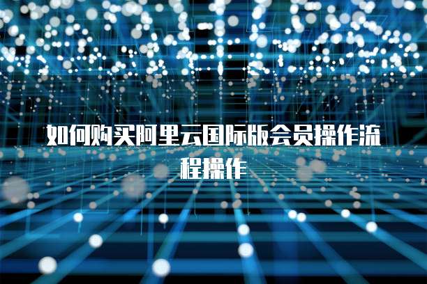 如何购买阿里云国际版会员操作流程操作