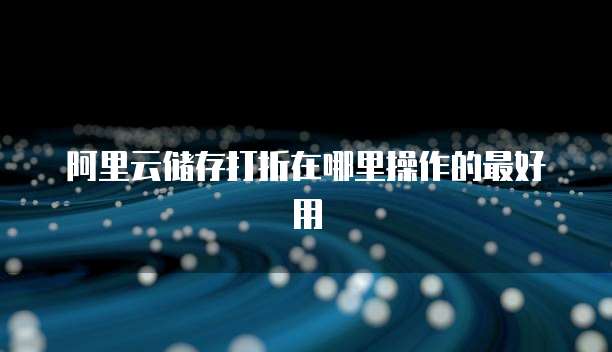 阿里云储存打折在哪里操作的最好用