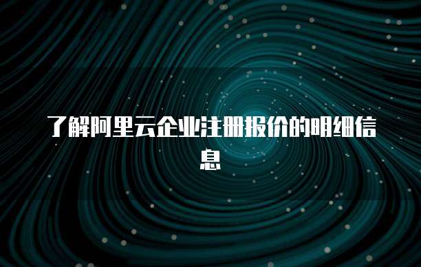 了解阿里云企业注册报价的明细信息