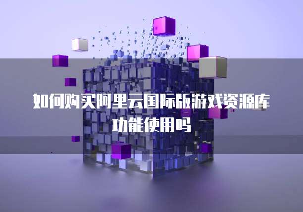 如何购买阿里云国际版游戏资源库功能使用吗