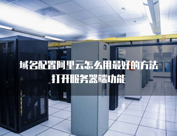 域名配置阿里云怎么用最好的方法打开服务器端功能