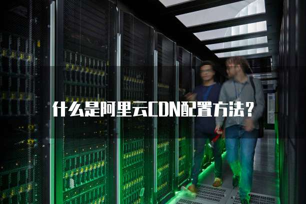 什么是阿里云CDN配置方法?
