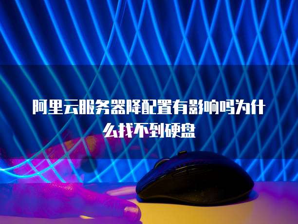 阿里云服务器降配置有影响吗为什么找不到硬盘