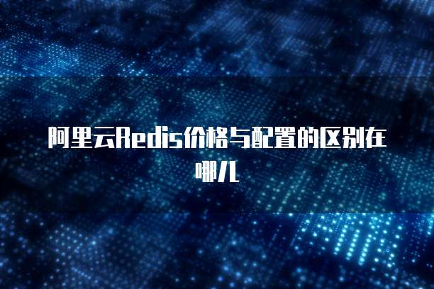 阿里云Redis价格与配置的区别在哪儿