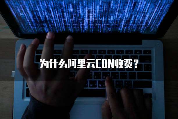 为什么阿里云CDN收费?