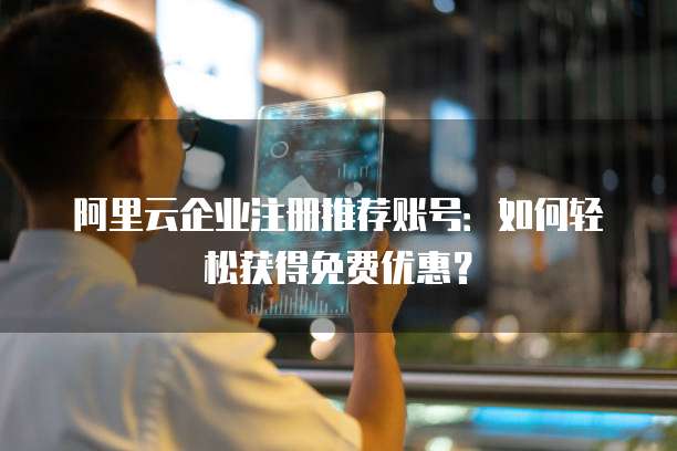 阿里云企业注册推荐账号:如何轻松获得免费优惠?