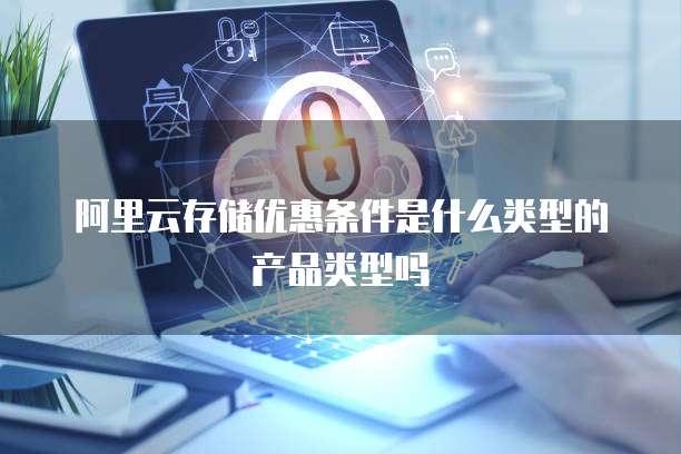 阿里云存储优惠条件是什么类型的产品类型吗
