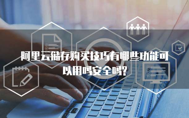 阿里云储存购买技巧有哪些功能可以用吗安全吗?