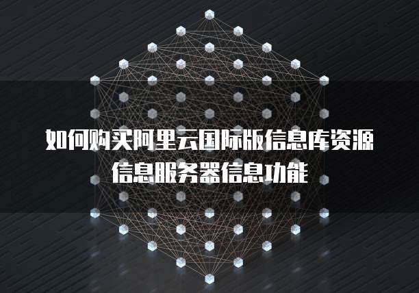 如何购买阿里云国际版信息库资源信息服务器信息功能