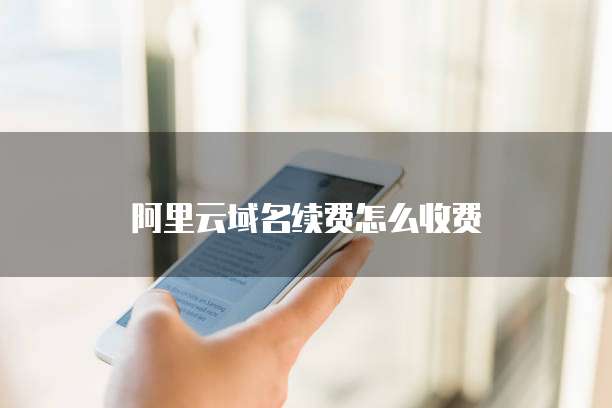 阿里云域名续费怎么收费