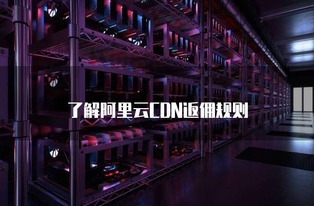 了解阿里云CDN返佣规则