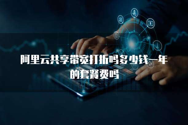阿里云共享带宽打折吗多少钱一年的套餐费吗