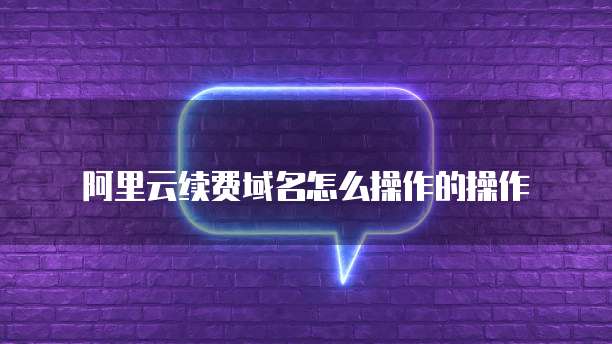 阿里云续费域名怎么操作的操作