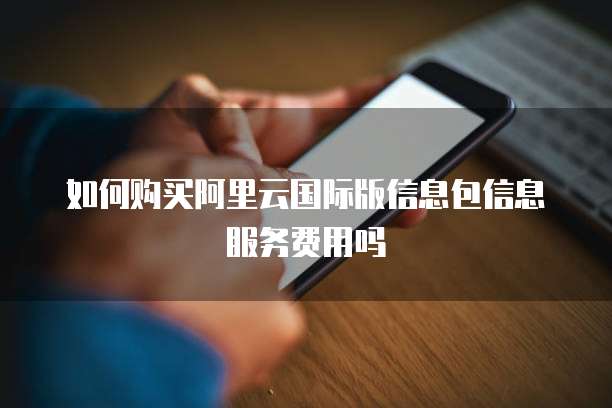 如何购买阿里云国际版信息包信息服务费用吗