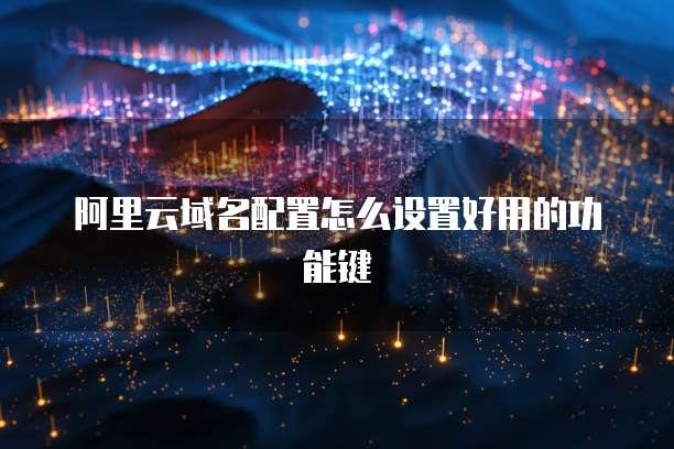 阿里云域名配置怎么设置好用的功能键
