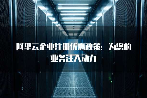阿里云企业注册优惠政策:为您的业务注入动力