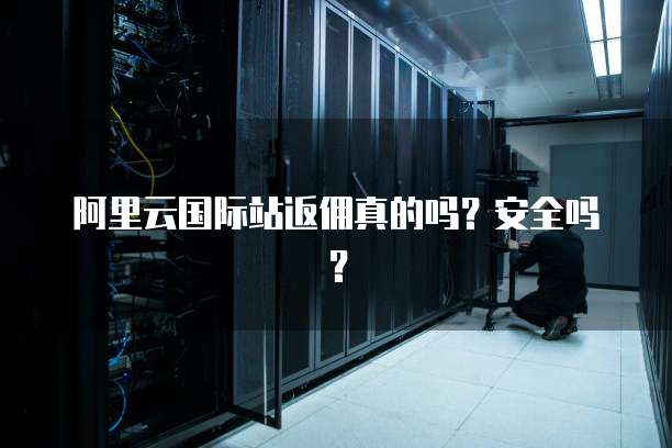 阿里云国际站返佣真的吗？安全吗？