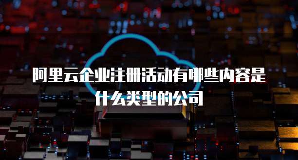 阿里云企业注册活动有哪些内容是什么类型的公司