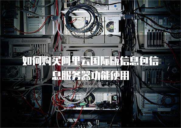 如何购买阿里云国际版信息包信息服务器功能使用
