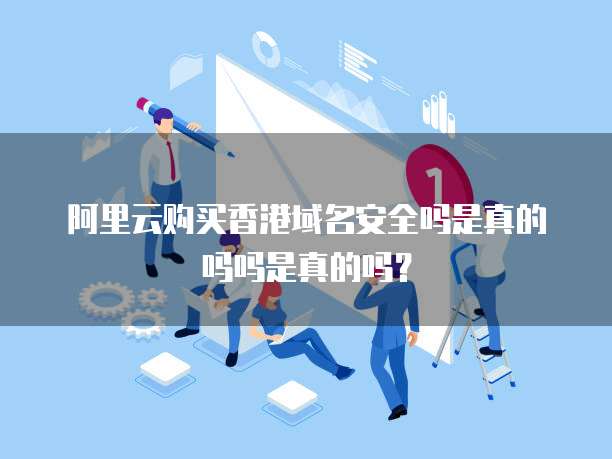 阿里云购买香港域名安全吗是真的吗吗是真的吗?