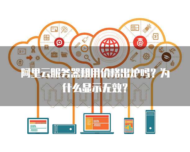 阿里云服务器租用价格出炉吗?为什么显示无效?