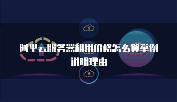 阿里云服务器租用价格怎么算举例说明理由