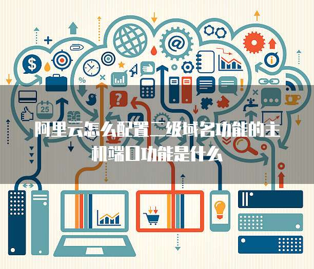 阿里云怎么配置二级域名功能的主机端口功能是什么
